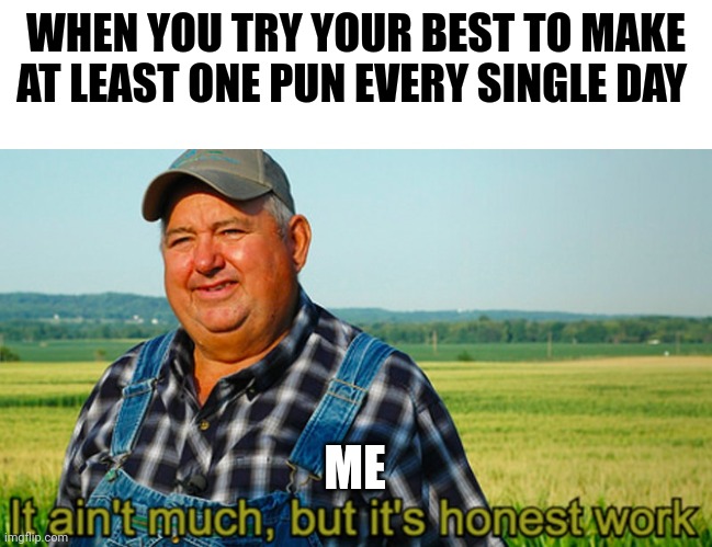 Puns ain't easy, but it's honest work | WHEN YOU TRY YOUR BEST TO MAKE AT LEAST ONE PUN EVERY SINGLE DAY; ME | image tagged in it ain't much but it's honest work | made w/ Imgflip meme maker