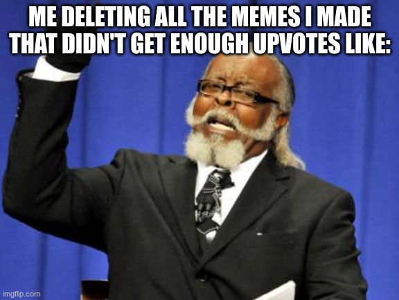 aahahaah thanks to those two poeple who always upvote my awful memes | ME DELETING ALL THE MEMES I MADE THAT DIDN'T GET ENOUGH UPVOTES LIKE: | image tagged in memes,too damn high | made w/ Imgflip meme maker