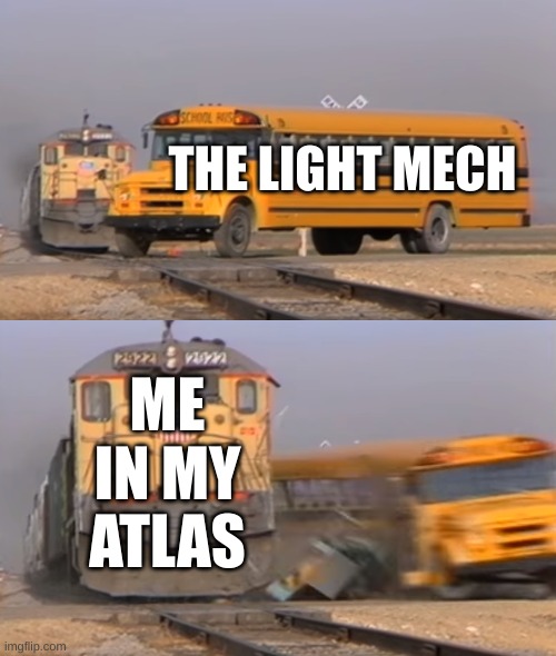 battle tech | THE LIGHT MECH; ME IN MY ATLAS | image tagged in a train hitting a school bus | made w/ Imgflip meme maker