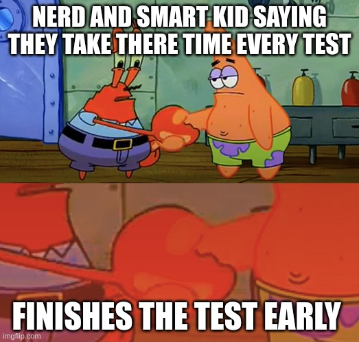 Patrick and Mr Krabs handshake | NERD AND SMART KID SAYING THEY TAKE THERE TIME EVERY TEST; FINISHES THE TEST EARLY | image tagged in patrick and mr krabs handshake | made w/ Imgflip meme maker