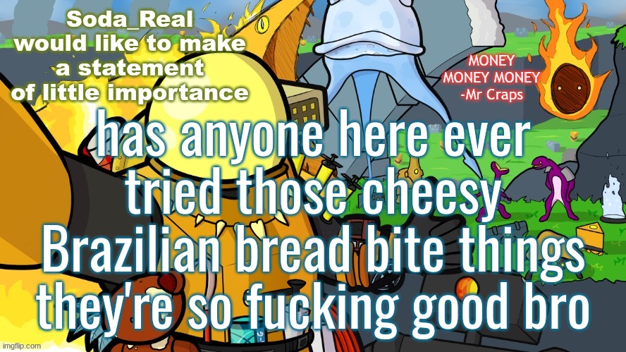 Another day in Monsoon | has anyone here ever tried those cheesy Brazilian bread bite things they're so fucking good bro | image tagged in another day in monsoon | made w/ Imgflip meme maker