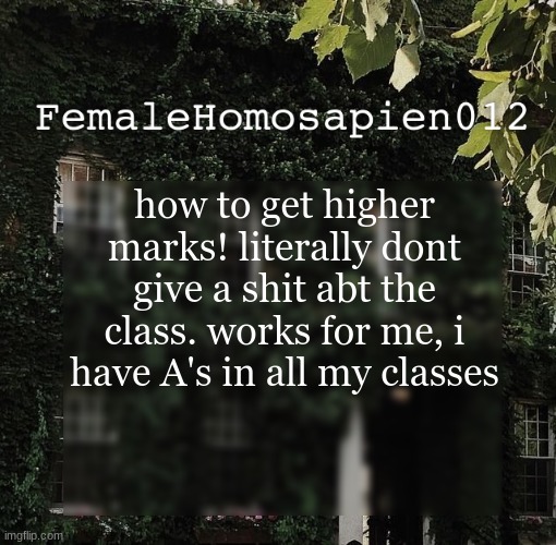 FemaleHomosapien012 | how to get higher marks! literally dont give a shit abt the class. works for me, i have A's in all my classes | image tagged in femalehomosapien012 | made w/ Imgflip meme maker