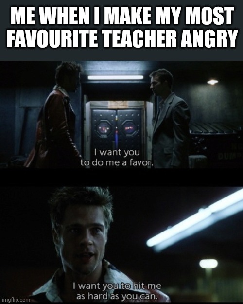 The worst thing that could possibly happen in school | ME WHEN I MAKE MY MOST FAVOURITE TEACHER ANGRY | image tagged in school,teacher,relatable | made w/ Imgflip meme maker