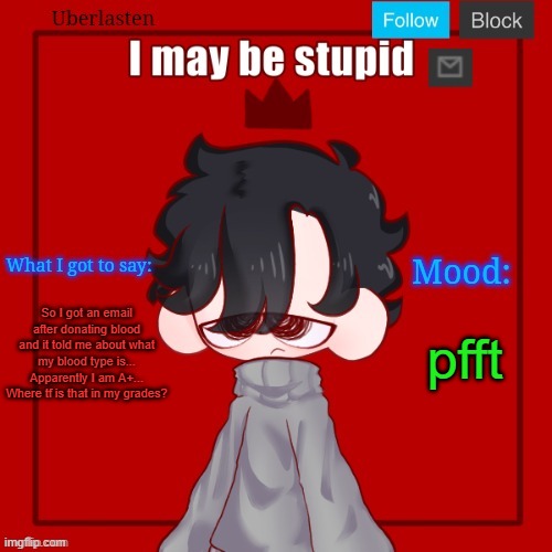 So I got an email after donating blood and it told me about what my blood type is... Apparently I am A+... Where tf is that in my grades? pfft | image tagged in uberlasten's pisscrew april fools temp | made w/ Imgflip meme maker