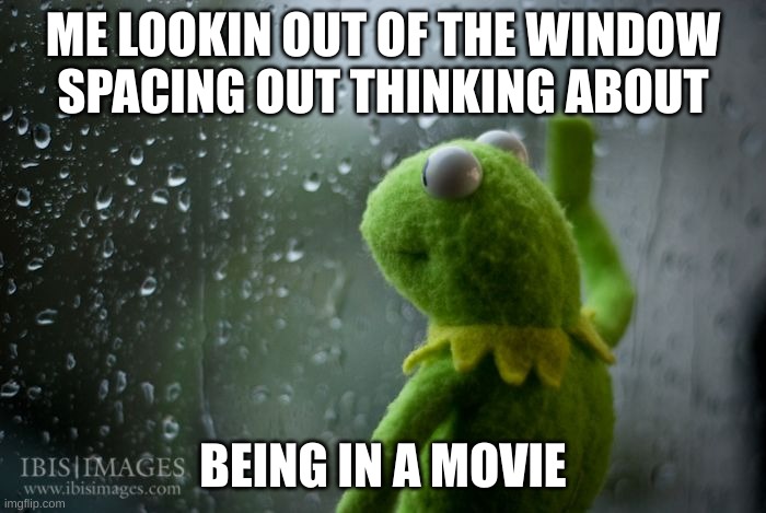 kermit window | ME LOOKIN OUT OF THE WINDOW SPACING OUT THINKING ABOUT; BEING IN A MOVIE | image tagged in kermit window | made w/ Imgflip meme maker