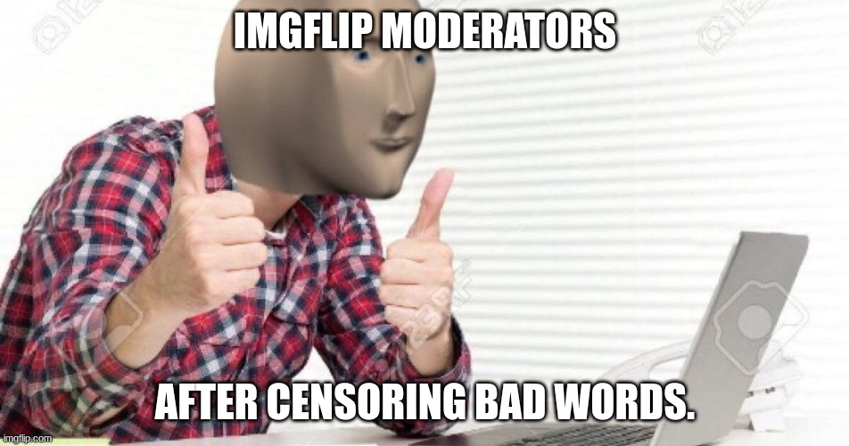 true story | IMGFLIP MODERATORS; AFTER CENSORING BAD WORDS. | image tagged in meme man at computer | made w/ Imgflip meme maker