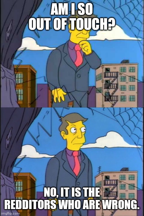 Skinner | AM I SO OUT OF TOUCH? NO, IT IS THE REDDITORS WHO ARE WRONG. | image tagged in skinner | made w/ Imgflip meme maker