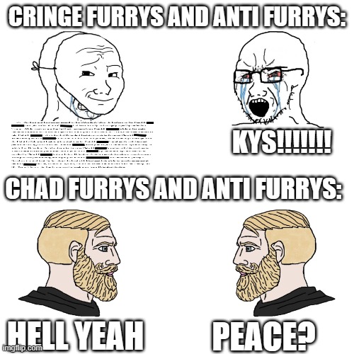 Average aftf peace corps users: | CRINGE FURRYS AND ANTI FURRYS:; KYS!!!!!!! CHAD FURRYS AND ANTI FURRYS:; HELL YEAH; PEACE? | image tagged in soy boy vs soy boy vs chad with chad | made w/ Imgflip meme maker