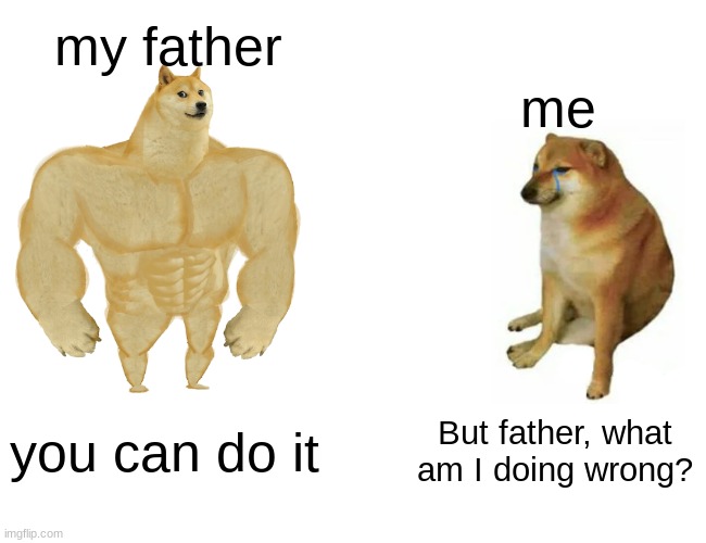 Buff Doge vs. Cheems Meme | my father; me; you can do it; But father, what am I doing wrong? | image tagged in memes,buff doge vs cheems | made w/ Imgflip meme maker
