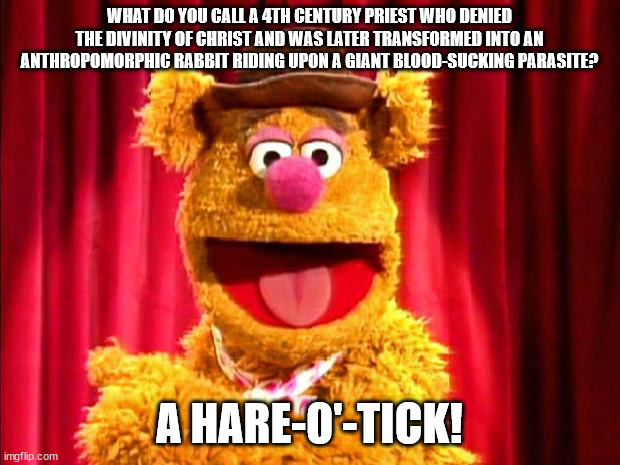 Probably Not the Best Joke I've Come Up With | WHAT DO YOU CALL A 4TH CENTURY PRIEST WHO DENIED THE DIVINITY OF CHRIST AND WAS LATER TRANSFORMED INTO AN ANTHROPOMORPHIC RABBIT RIDING UPON A GIANT BLOOD-SUCKING PARASITE? A HARE-O'-TICK! | image tagged in fozzie bear joke,catholic church | made w/ Imgflip meme maker