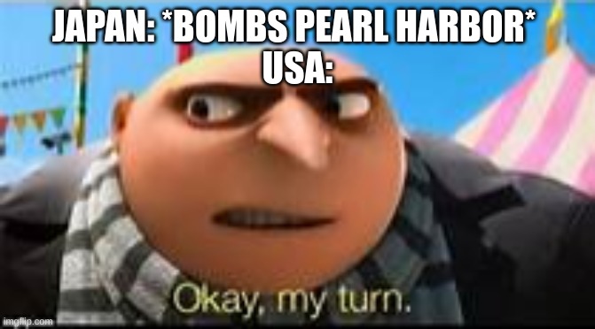 Gru ok my turn | JAPAN: *BOMBS PEARL HARBOR* 
USA: | image tagged in gru ok my turn | made w/ Imgflip meme maker