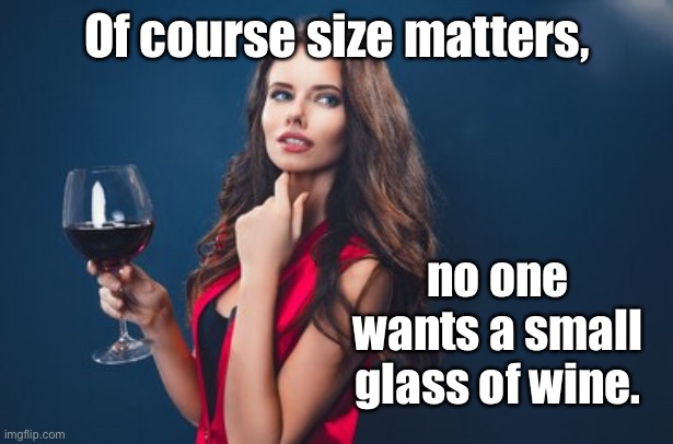 Size matters | Of course size matters, no one wants a small glass of wine. | image tagged in beautiful woman glass of wine,size matters,i do not want,small glass of wine,fun | made w/ Imgflip meme maker