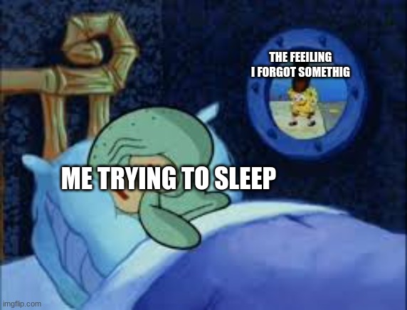 anyone one else have this problem | THE FEEILING I FORGOT SOMETHIG; ME TRYING TO SLEEP | image tagged in squidward can't sleep with the spoons rattling | made w/ Imgflip meme maker