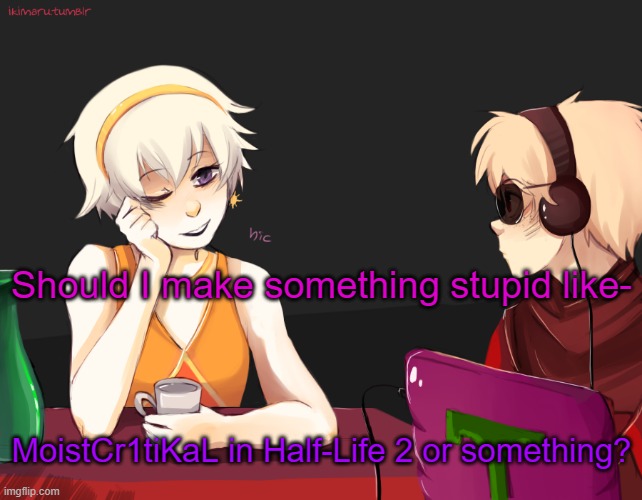 I'm sure there's enough templates, I just need to figure out how to record the perfect moments... | Should I make something stupid like-; MoistCr1tiKaL in Half-Life 2 or something? | image tagged in rose lalonde being drunk | made w/ Imgflip meme maker