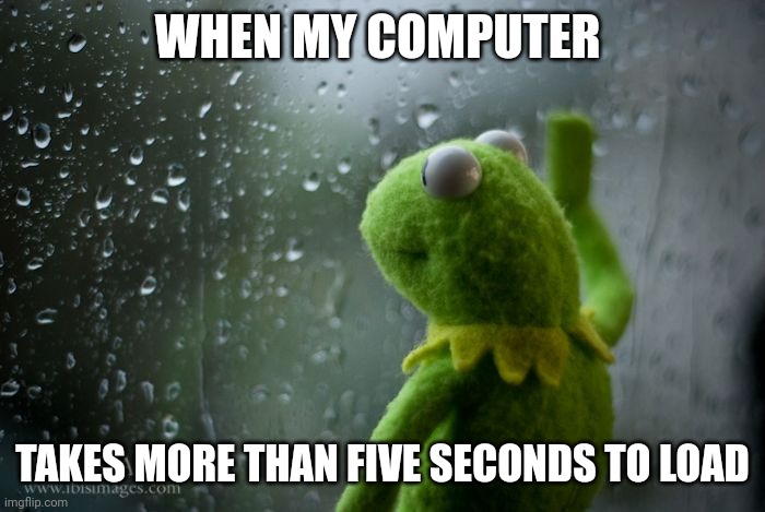 When my computer takes more than five minutes to load | WHEN MY COMPUTER; TAKES MORE THAN FIVE SECONDS TO LOAD | image tagged in kermit window | made w/ Imgflip meme maker