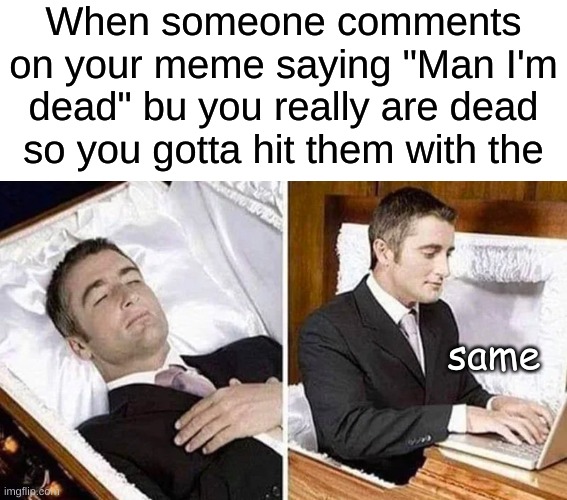 You gotta do it... | When someone comments on your meme saying "Man I'm dead" bu you really are dead so you gotta hit them with the; same | image tagged in deceased man in coffin typing,same,memes | made w/ Imgflip meme maker