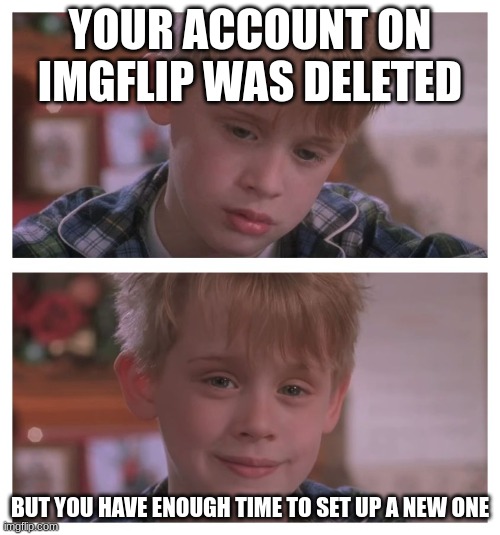 ... | YOUR ACCOUNT ON IMGFLIP WAS DELETED; BUT YOU HAVE ENOUGH TIME TO SET UP A NEW ONE | image tagged in home alone sudden realization,funny,memes,so true memes | made w/ Imgflip meme maker