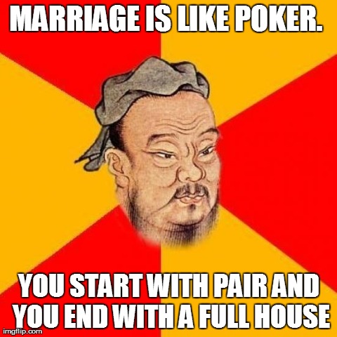 Confucius Says | MARRIAGE IS LIKE POKER.  YOU START WITH PAIR AND YOU END WITH A FULL HOUSE | image tagged in confucius says | made w/ Imgflip meme maker