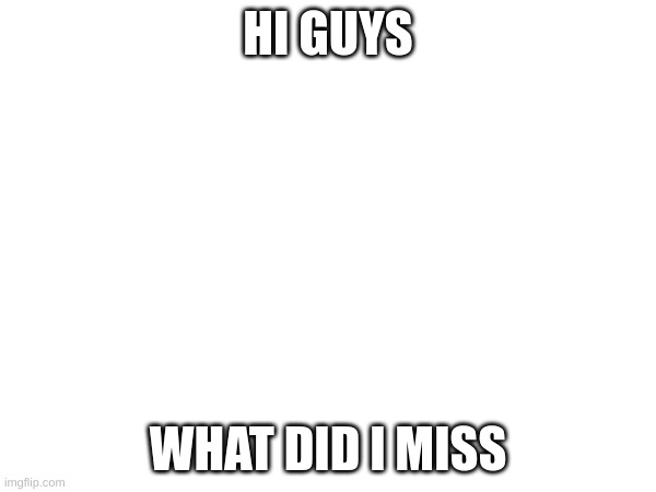 Yes | HI GUYS; WHAT DID I MISS | image tagged in yes | made w/ Imgflip meme maker