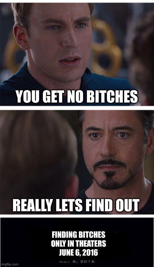 Marvel Civil War 1 | YOU GET NO BITCHES; REALLY LETS FIND OUT; FINDING BITCHES


ONLY IN THEATERS

JUNE 6, 2016 | image tagged in memes,marvel civil war 1 | made w/ Imgflip meme maker