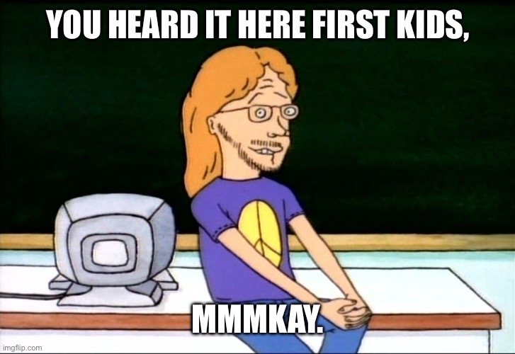 Mmmkay OG | YOU HEARD IT HERE FIRST KIDS, MMMKAY. | image tagged in south park,beavis and butthead,mike judge,office space,mmmkay,ok | made w/ Imgflip meme maker