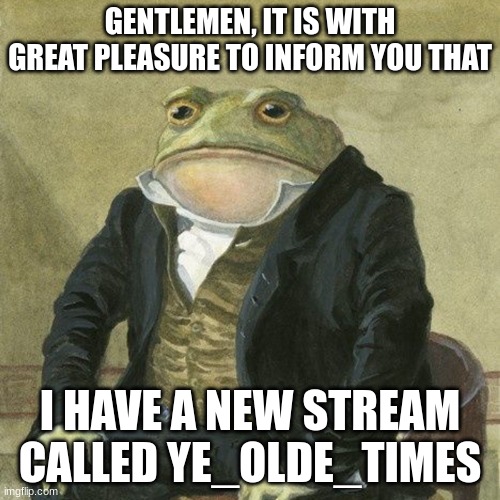 you get 3 posts per day and can meme about anything that happened before the 15th century | GENTLEMEN, IT IS WITH GREAT PLEASURE TO INFORM YOU THAT; I HAVE A NEW STREAM CALLED YE_OLDE_TIMES | image tagged in gentlemen it is with great pleasure to inform you that | made w/ Imgflip meme maker