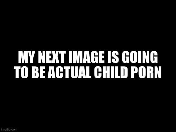 Let’s get it over with | MY NEXT IMAGE IS GOING TO BE ACTUAL CHILD PORN | made w/ Imgflip meme maker