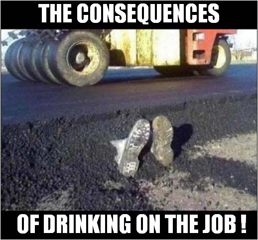 Has Anybody Seen Mick ? | THE CONSEQUENCES; OF DRINKING ON THE JOB ! | image tagged in road works,consequences,drinking,dark humour | made w/ Imgflip meme maker