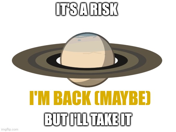 hello again | IT'S A RISK; I'M BACK (MAYBE); BUT I'LL TAKE IT | image tagged in return | made w/ Imgflip meme maker