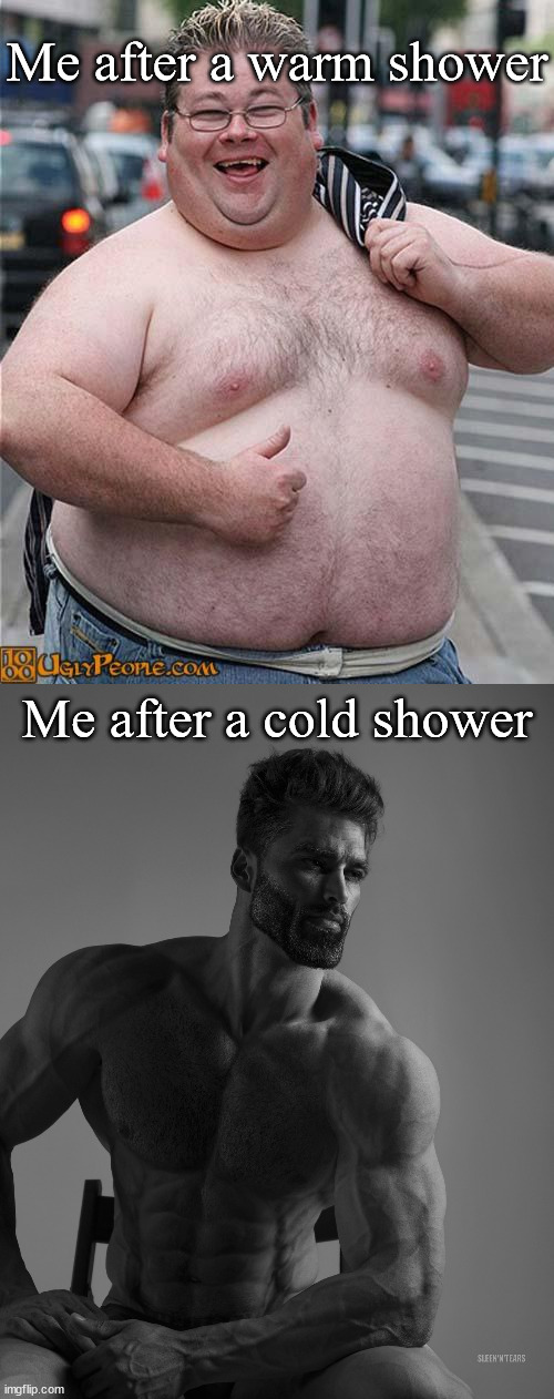 Me after a warm shower; Me after a cold shower | image tagged in fat guy,giga chad | made w/ Imgflip meme maker