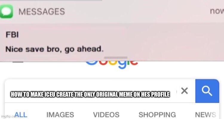 FBI text | HOW TO MAKE ICEU CREATE THE ONLY ORIGINAL MEME ON HES PROFILE | image tagged in fbi text | made w/ Imgflip meme maker