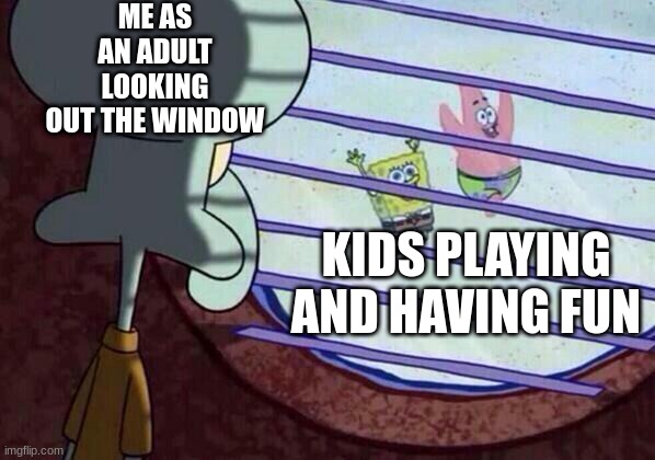 true | ME AS AN ADULT LOOKING OUT THE WINDOW; KIDS PLAYING AND HAVING FUN | image tagged in squidward window | made w/ Imgflip meme maker