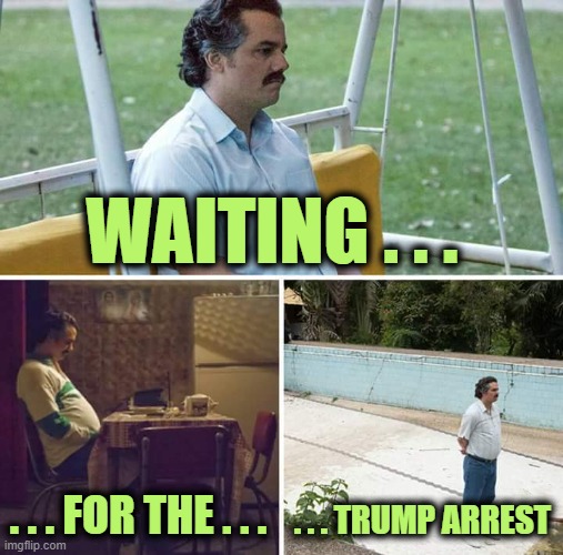 Sad Leftoid | WAITING . . . . . . FOR THE . . . . . . TRUMP ARREST | image tagged in memes,sad pablo escobar | made w/ Imgflip meme maker