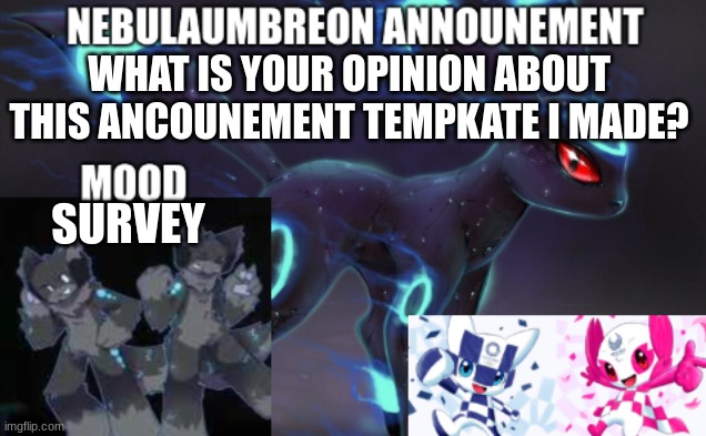 ... | WHAT IS YOUR OPINION ABOUT THIS ANCOUNEMENT TEMPKATE I MADE? SURVEY | image tagged in nebulaumbreon anncounement | made w/ Imgflip meme maker