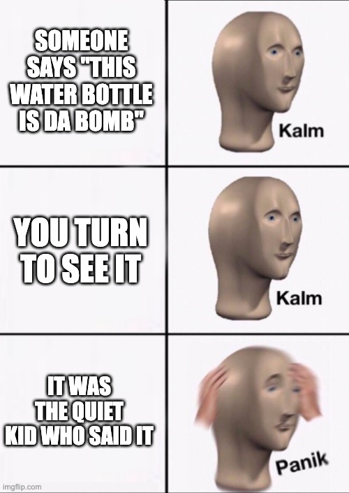 [insert_unoriginal_title_here] | SOMEONE SAYS "THIS WATER BOTTLE IS DA BOMB"; YOU TURN TO SEE IT; IT WAS THE QUIET KID WHO SAID IT | image tagged in stonks panic calm panic | made w/ Imgflip meme maker