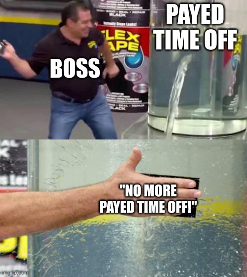Flex Tape | PAYED TIME OFF; BOSS; "NO MORE PAYED TIME OFF!" | image tagged in flex tape | made w/ Imgflip meme maker