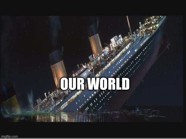 Titanic Sinking | OUR WORLD | image tagged in titanic sinking | made w/ Imgflip meme maker