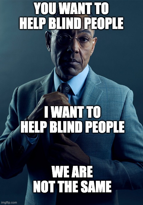 Blinding people | YOU WANT TO HELP BLIND PEOPLE; I WANT TO HELP BLIND PEOPLE; WE ARE NOT THE SAME | image tagged in gus fring we are not the same | made w/ Imgflip meme maker