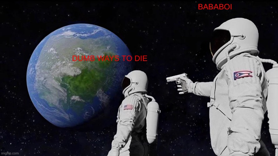 DUMB WAYS TO DIE | BABABOI; DUMB WAYS TO DIE | image tagged in memes,always has been | made w/ Imgflip meme maker