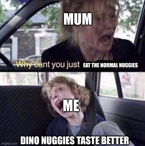 Why Can't You Just Be Normal | EAT THE NORMAL NUGGIES MUM ME DINO NUGGIES TASTE BETTER | image tagged in why can't you just be normal | made w/ Imgflip meme maker