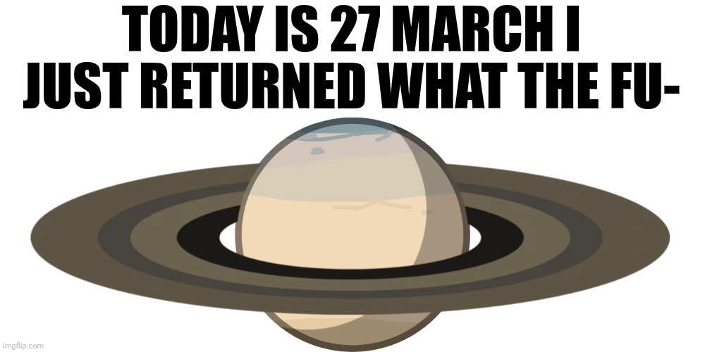TODAY IS 27 MARCH I JUST RETURNED WHAT THE FU- | made w/ Imgflip meme maker