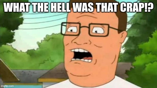 Hank hill | WHAT THE HELL WAS THAT CRAP!? | image tagged in hank hill | made w/ Imgflip meme maker