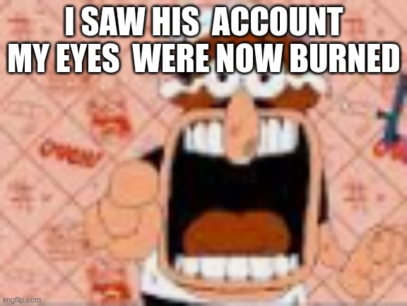 he said a bad word?!!?!??!? | I SAW HIS  ACCOUNT MY EYES  WERE NOW BURNED | image tagged in he said a bad word | made w/ Imgflip meme maker