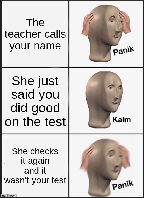 Panik | The teacher calls your name; She just said you did good on the test; She checks it again and it wasn't your test | image tagged in memes,panik kalm panik | made w/ Imgflip meme maker