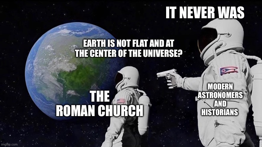 Little history meme I made, no smart title | IT NEVER WAS; EARTH IS NOT FLAT AND AT THE CENTER OF THE UNIVERSE? MODERN ASTRONOMERS AND HISTORIANS; THE ROMAN CHURCH | image tagged in it never was | made w/ Imgflip meme maker