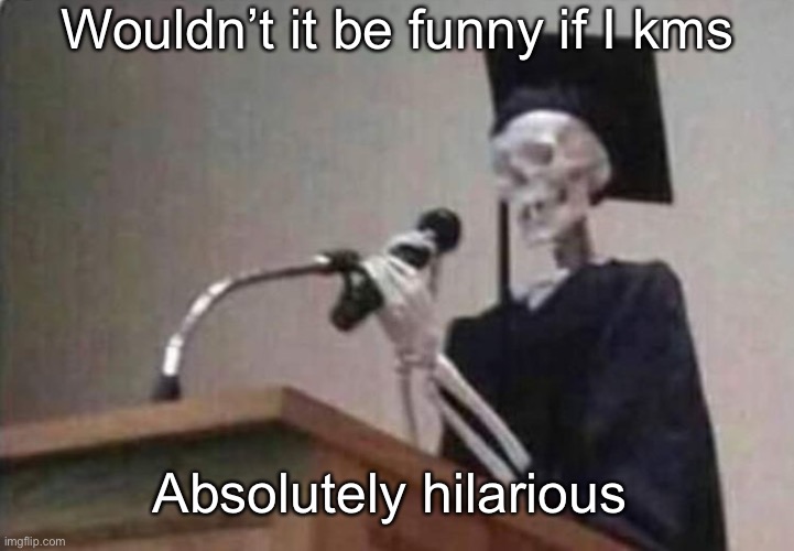 Skeleton scholar | Wouldn’t it be funny if I kms; Absolutely hilarious | image tagged in skeleton scholar | made w/ Imgflip meme maker