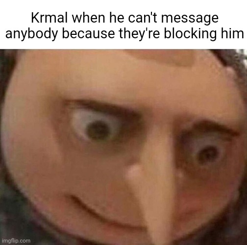 Meme #558 | Krmal when he can't message anybody because they're blocking him | image tagged in gru meme,geometry dash,lol,funny,blocked,gaming | made w/ Imgflip meme maker
