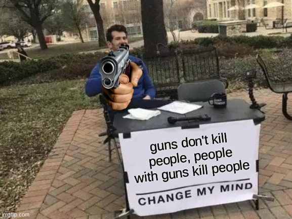 Change My Mind Meme | guns don't kill people, people with guns kill people | image tagged in memes,change my mind | made w/ Imgflip meme maker