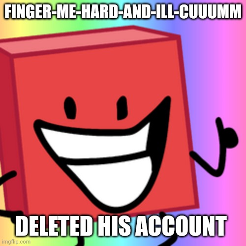 Blocky Is Happy | FINGER-ME-HARD-AND-ILL-CUUUMM; DELETED HIS ACCOUNT | image tagged in blocky is happy | made w/ Imgflip meme maker