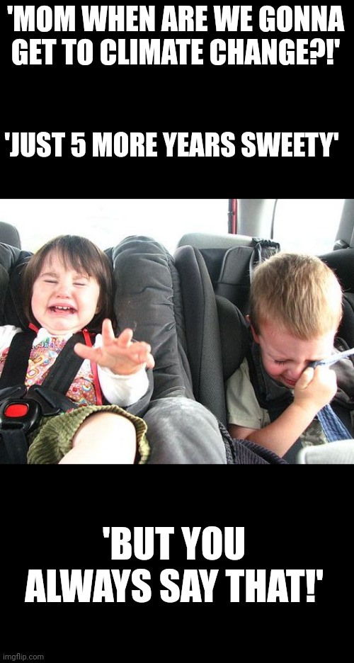 CRYING KIDS IN CAR | 'MOM WHEN ARE WE GONNA GET TO CLIMATE CHANGE?!'; 'JUST 5 MORE YEARS SWEETY'; 'BUT YOU ALWAYS SAY THAT!' | image tagged in crying kids in car | made w/ Imgflip meme maker